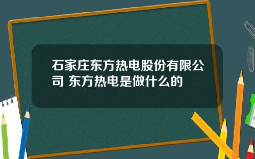 石家庄东方热电股份有限公司 东方热电是做什么的