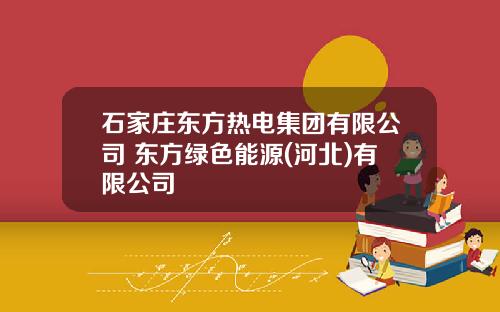 石家庄东方热电集团有限公司 东方绿色能源(河北)有限公司