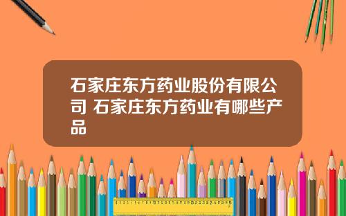 石家庄东方药业股份有限公司 石家庄东方药业有哪些产品