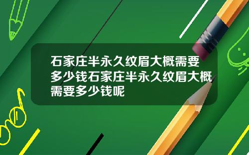 石家庄半永久纹眉大概需要多少钱石家庄半永久纹眉大概需要多少钱呢