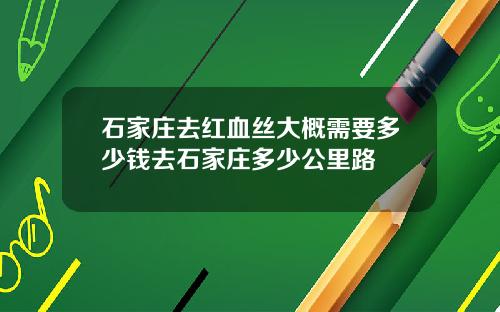 石家庄去红血丝大概需要多少钱去石家庄多少公里路