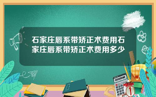 石家庄唇系带矫正术费用石家庄唇系带矫正术费用多少