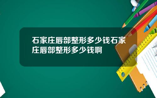 石家庄唇部整形多少钱石家庄唇部整形多少钱啊