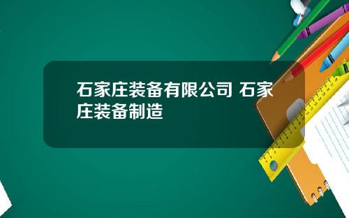 石家庄装备有限公司 石家庄装备制造
