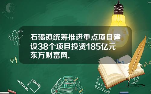 石碣镇统筹推进重点项目建设38个项目投资185亿元东方财富网.