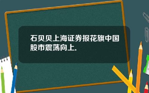 石贝贝上海证券报花旗中国股市震荡向上.