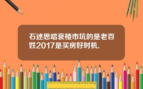 石述思唱衰楼市坑的是老百姓2017是买房好时机.