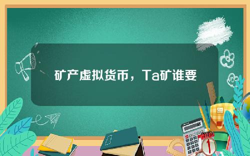 矿产虚拟货币，Ta矿谁要