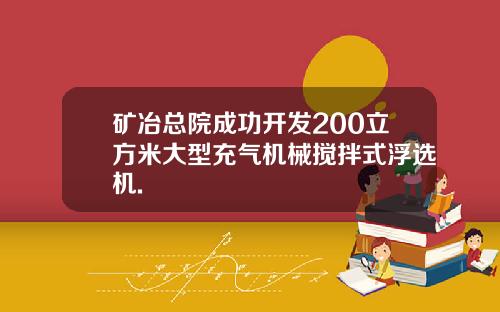 矿冶总院成功开发200立方米大型充气机械搅拌式浮选机.