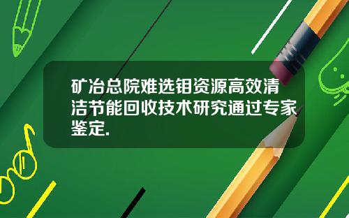 矿冶总院难选钼资源高效清洁节能回收技术研究通过专家鉴定.