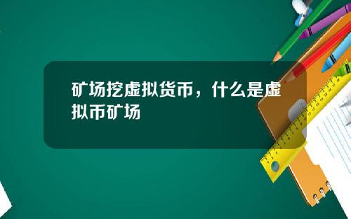 矿场挖虚拟货币，什么是虚拟币矿场