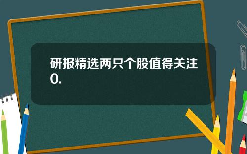 研报精选两只个股值得关注0.
