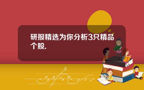 研报精选为你分析3只精品个股.