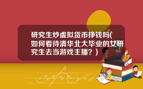 研究生炒虚拟货币挣钱吗(如何看待清华北大毕业的女研究生去当游戏主播？)