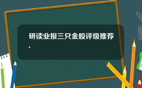 研读业报三只金股评级推荐.