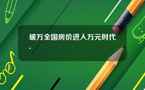 破万全国房价进入万元时代.