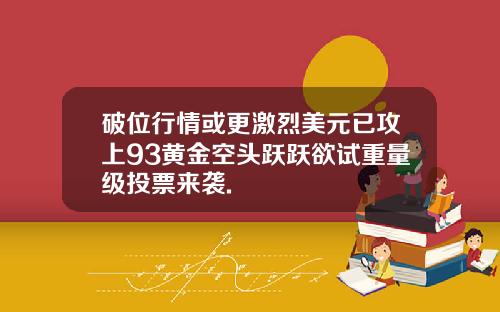 破位行情或更激烈美元已攻上93黄金空头跃跃欲试重量级投票来袭.