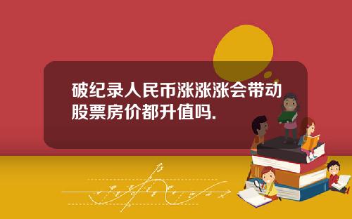 破纪录人民币涨涨涨会带动股票房价都升值吗.