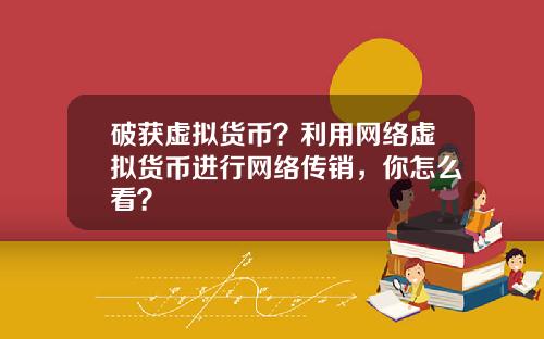 破获虚拟货币？利用网络虚拟货币进行网络传销，你怎么看？