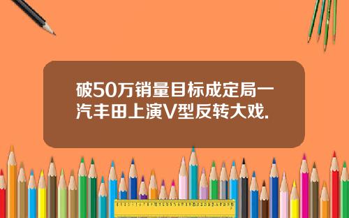 破50万销量目标成定局一汽丰田上演V型反转大戏.