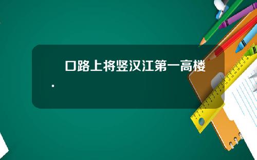 硚口路上将竖汉江第一高楼.