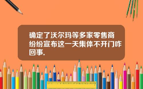 确定了沃尔玛等多家零售商纷纷宣布这一天集体不开门咋回事.
