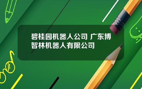 碧桂园机器人公司 广东博智林机器人有限公司