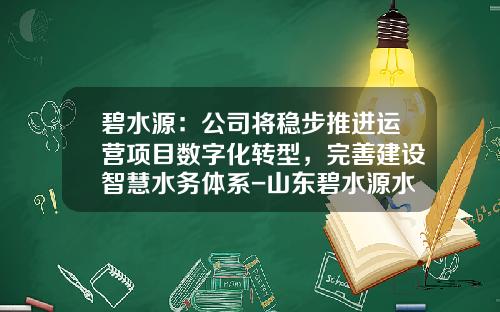 碧水源：公司将稳步推进运营项目数字化转型，完善建设智慧水务体系-山东碧水源水务有限公司