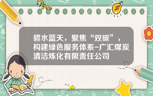 碧水蓝天，聚焦“双碳”，构建绿色服务体系-广汇煤炭清洁炼化有限责任公司