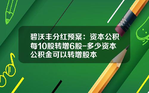 碧沃丰分红预案：资本公积每10股转增6股-多少资本公积金可以转增股本