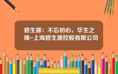 碧生源：不忘初心，毕生之缘-上海碧生源控股有限公司