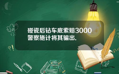碰瓷后钻车底索赔3000警察施计将其骗出.