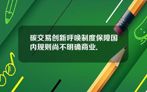 碳交易创新呼唤制度保障国内规则尚不明确商业.