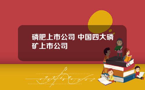 磷肥上市公司 中国四大磷矿上市公司