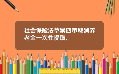 社会保险法草案四审取消养老金一次性提取.