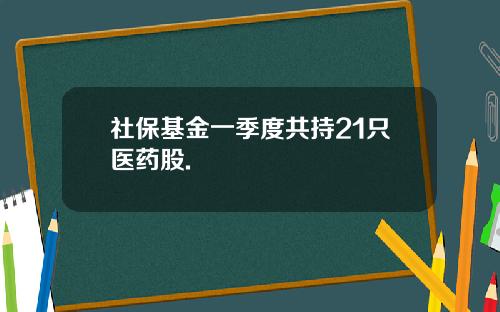 社保基金一季度共持21只医药股.