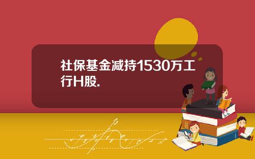 社保基金减持1530万工行H股.