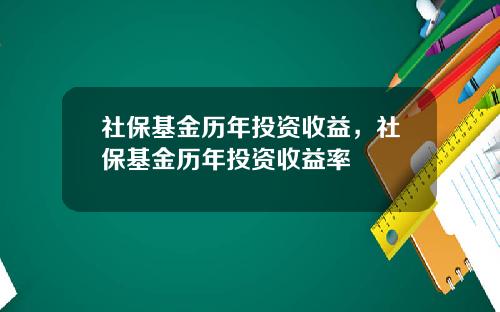 社保基金历年投资收益，社保基金历年投资收益率