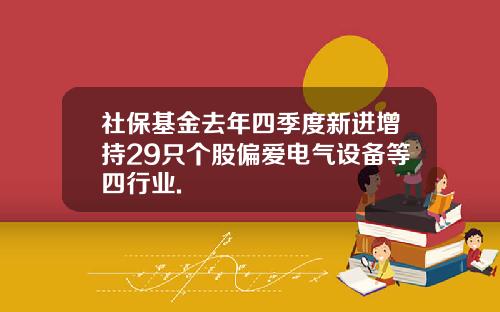 社保基金去年四季度新进增持29只个股偏爱电气设备等四行业.