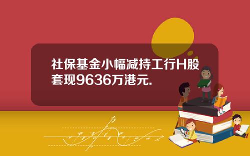 社保基金小幅减持工行H股套现9636万港元.