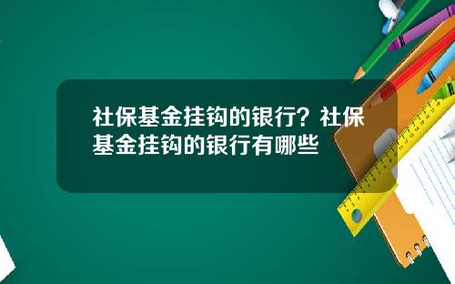 社保基金挂钩的银行？社保基金挂钩的银行有哪些