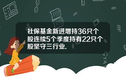 社保基金新进增持36只个股连续5个季度持有22只个股坚守三行业.