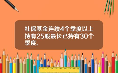 社保基金连续4个季度以上持有25股最长已持有30个季度.