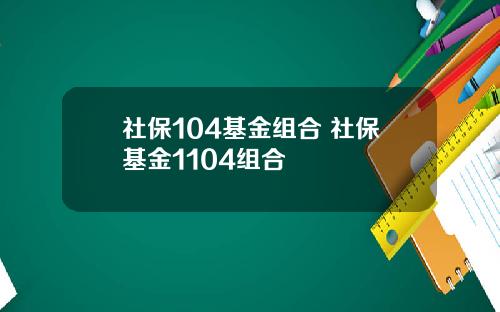 社保104基金组合 社保基金1104组合