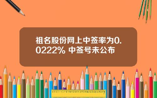 祖名股份网上中签率为0.0222% 中签号未公布