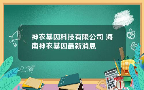 神农基因科技有限公司 海南神农基因最新消息