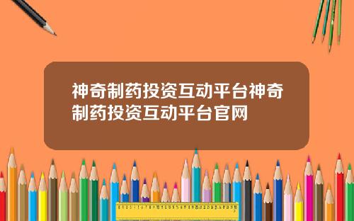 神奇制药投资互动平台神奇制药投资互动平台官网