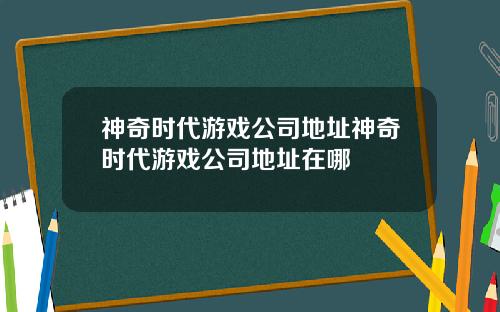 神奇时代游戏公司地址神奇时代游戏公司地址在哪