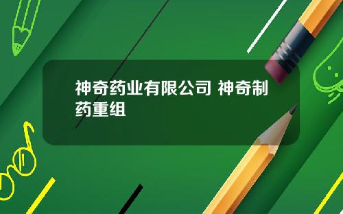 神奇药业有限公司 神奇制药重组