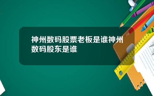 神州数码股票老板是谁神州数码股东是谁